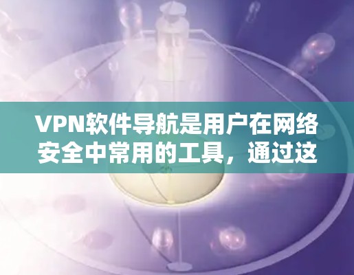VPN软件导航是用户在网络安全中常用的工具，通过这些软件，用户可以安全地连接到外部网络，访问互联网资源。以下是详细介绍如何选择和安装VPN软件的步骤