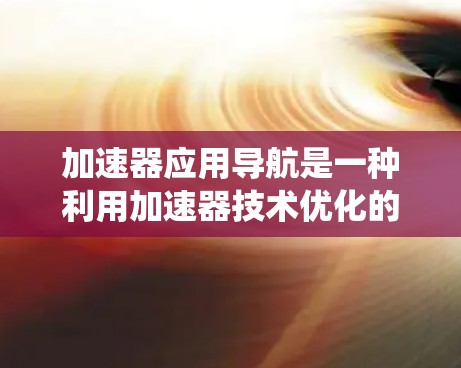 加速器应用导航是一种利用加速器技术优化的应用导航系统，旨在提升用户在应用安装、配置和使用过程中的效率。以下是对这个概念的详细解析