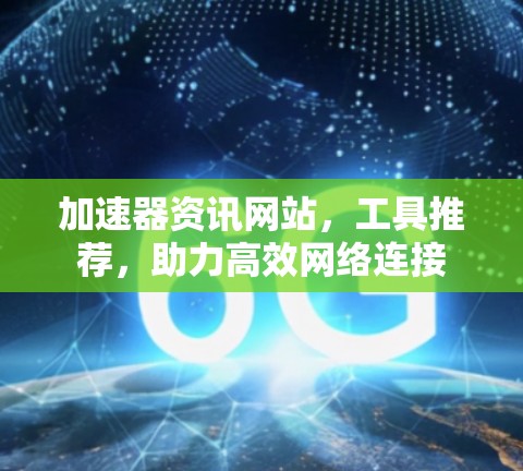 加速器资讯网站，工具推荐，助力高效网络连接