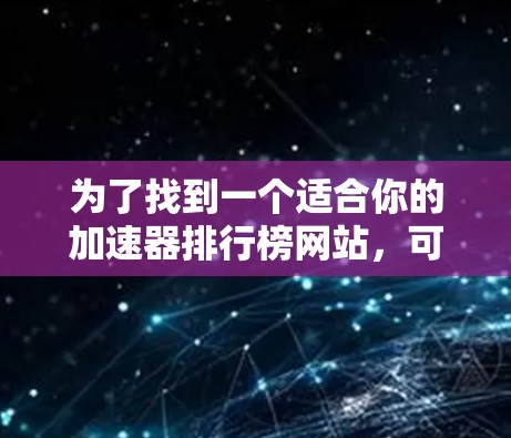 为了找到一个适合你的加速器排行榜网站，可以按照以下步骤进行
