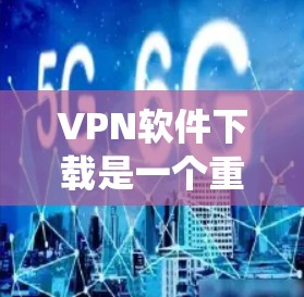 VPN软件下载是一个重要的步骤，确保网络安全和数据安全。以下是一个系统化的指南，帮助您选择和使用合适的VPN软件