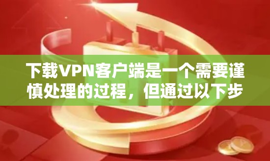 下载VPN客户端是一个需要谨慎处理的过程，但通过以下步骤可以确保安全和高效
