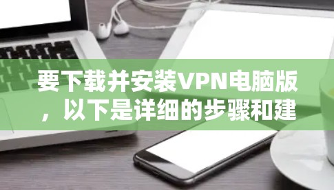 要下载并安装VPN电脑版，以下是详细的步骤和建议