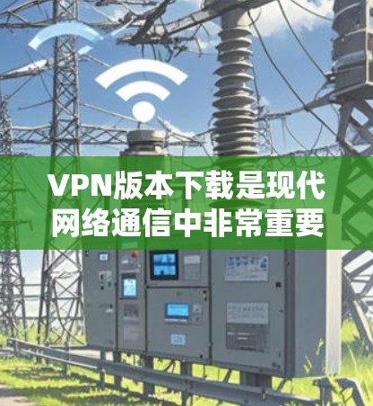 VPN版本下载是现代网络通信中非常重要的工具，用于保护个人数据的安全。以下是几个常见的VPN软件推荐，你可以根据自己的需求选择