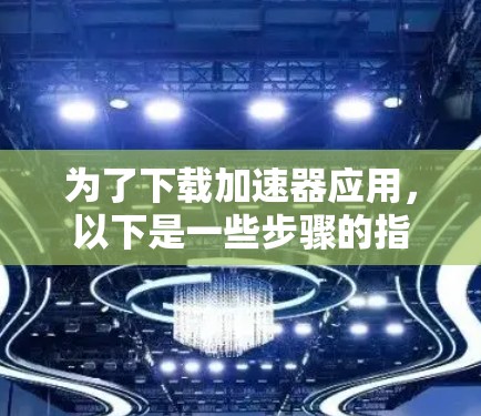 为了下载加速器应用，以下是一些步骤的指南