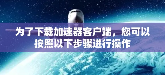 为了下载加速器客户端，您可以按照以下步骤进行操作