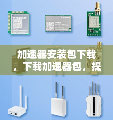 加速器安装包下载，下载加速器包，提升性能，省下时间！