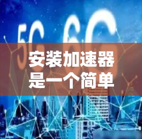 安装加速器是一个简单且高效的过程，确保加速器的安全性和功能性至关重要。以下是一步步的指南