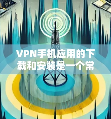 VPN手机应用的下载和安装是一个常见的需求，但需要注意以下几点
