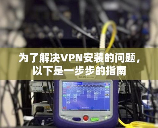 为了解决VPN安装的问题，以下是一步步的指南