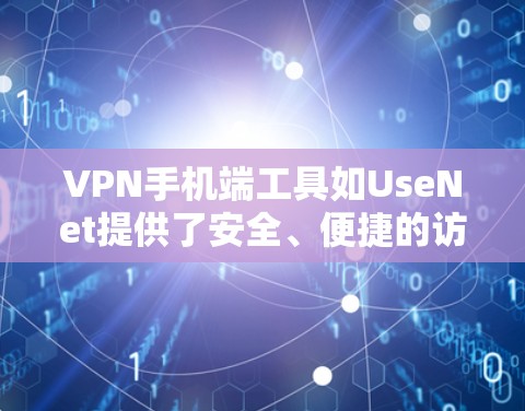 VPN手机端工具如UseNet提供了安全、便捷的访问外部网站的方法，以下是使用这些工具的步骤和注意事项