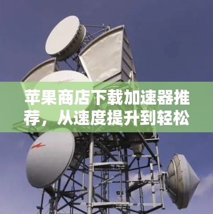 苹果商店下载加速器推荐，从速度提升到轻松下载