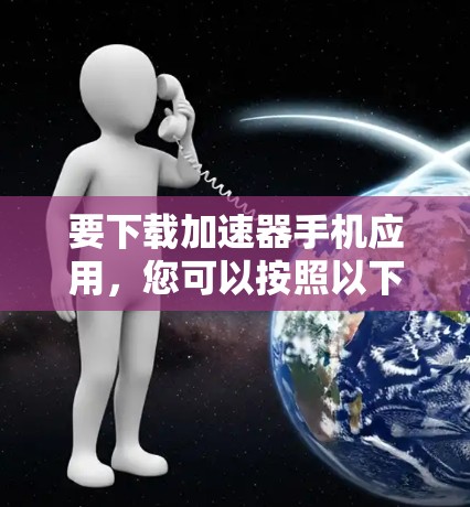 要下载加速器手机应用，您可以按照以下步骤操作