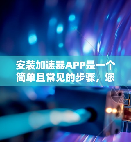 安装加速器APP是一个简单且常见的步骤，您可以按照以下步骤进行