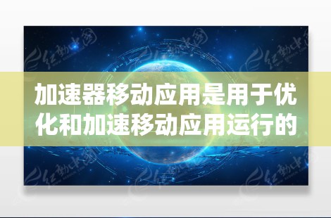 加速器移动应用是用于优化和加速移动应用运行的工具，能够提升用户体验和系统性能。以下是一个有条理的总结，帮助你更好地理解加速器