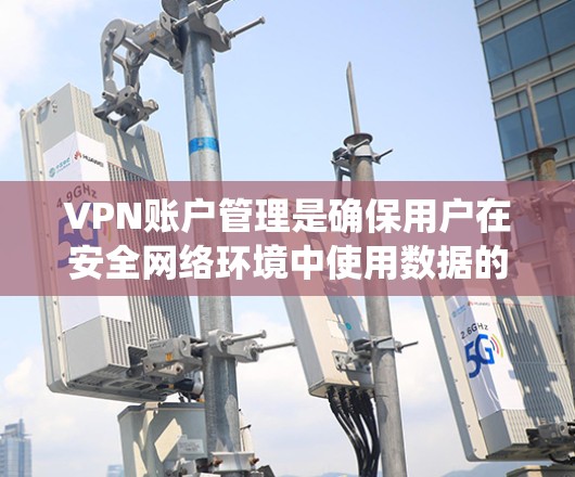 VPN账户管理是确保用户在安全网络环境中使用数据的关键步骤。以下是一个系统化的指南，帮助您更好地管理这些账户