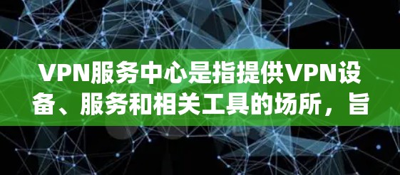 VPN服务中心是指提供VPN设备、服务和相关工具的场所，旨在帮助用户 securely访问网络。以下是关于VPN服务中心的详细介绍