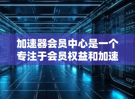 加速器会员中心是一个专注于会员权益和加速访问功能的平台，通常用于加速下载、访问特定网站资源或获取特殊优惠。以下是关于会员中心的一些关键信息