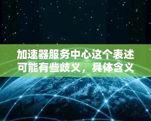 加速器服务中心这个表述可能有些歧义，具体含义取决于上下文。以下是一些可能的解释和建议