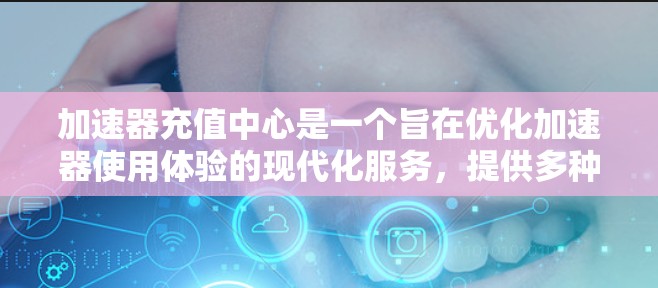 加速器充值中心是一个旨在优化加速器使用体验的现代化服务，提供多种功能和管理选项，帮助用户更快、更高效地使用加速器。以下是对加速器充值中心的详细解析