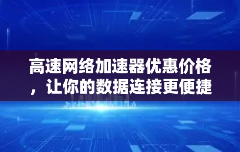 高速网络加速器优惠价格，让你的数据连接更便捷