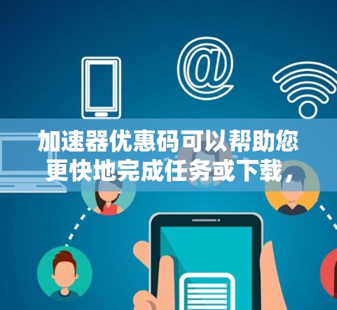加速器优惠码可以帮助您更快地完成任务或下载，节省时间。以下是一些常见的加速器优惠码和链接，供您参考