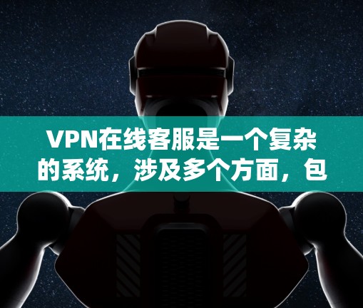 VPN在线客服是一个复杂的系统，涉及多个方面，包括技术、安全、操作和用户体验。以下是对 VPN 在线客服的详细解答，帮助您更好地理解和使用该功能