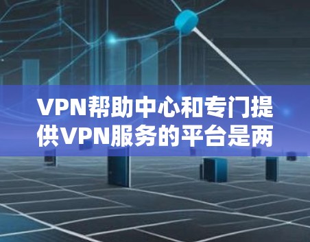 VPN帮助中心和专门提供VPN服务的平台是两个不同的概念，主要区别在于它们的定位和功能。以下是对这两种角色的详细分析