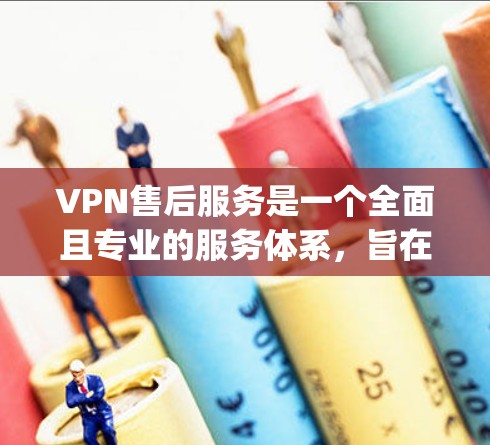 VPN售后服务是一个全面且专业的服务体系，旨在保障用户的网络连接稳定和数据安全。以下是 VPN 累ulative Support 的核心内容