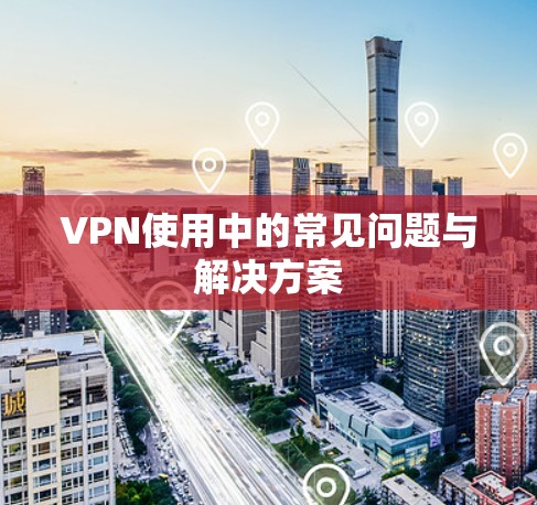 VPN使用中的常见问题与解决方案
