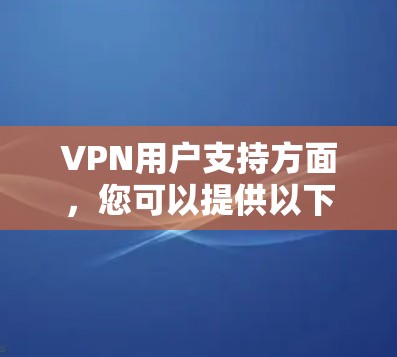 VPN用户支持方面，您可以提供以下信息和解决方案