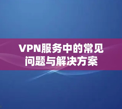 VPN服务中的常见问题与解决方案
