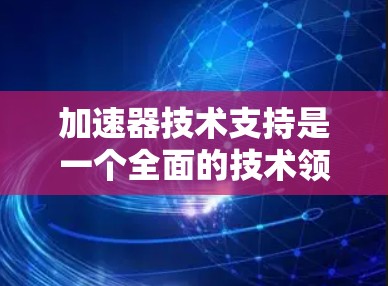 加速器技术支持是一个全面的技术领域，涉及多个子领域，以下是对其详细介绍