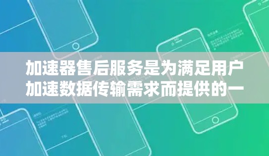 加速器售后服务是为满足用户加速数据传输需求而提供的一系列技术支持和服务。以下是关于加速器售后服务的详细信息
