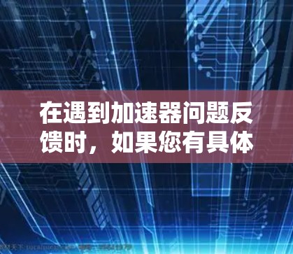 在遇到加速器问题反馈时，如果您有具体的反馈，建议您提供以下信息以便更好地帮助您解决问题