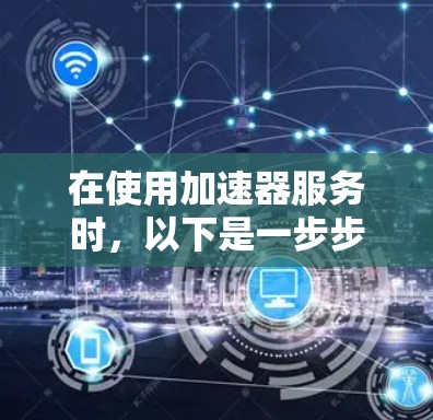 在使用加速器服务时，以下是一步步的指南，帮助你顺利进行