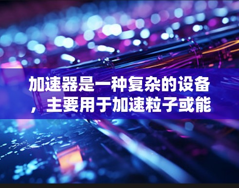加速器是一种复杂的设备，主要用于加速粒子或能量，广泛应用于物理学、工程和能源领域。以下是关于加速器的详细解释