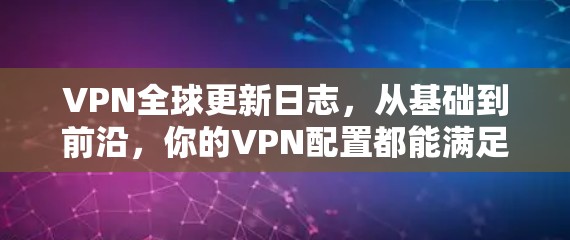 VPN全球更新日志，从基础到前沿，你的VPN配置都能满足需求