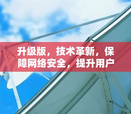 升级版，技术革新，保障网络安全，提升用户体验