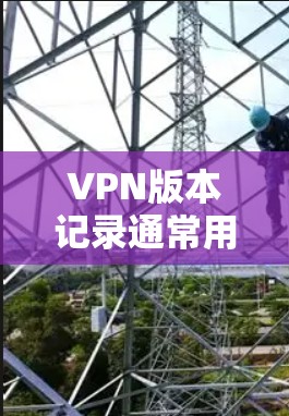 VPN版本记录通常用于比较不同版本的VPN服务，评估其安全性、性能、适用性等。以下是一个全面的VPN版本记录，涵盖不同版本的特点、优势和劣势，供参考
