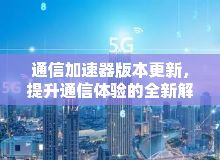 通信加速器版本更新，提升通信体验的全新解决方案