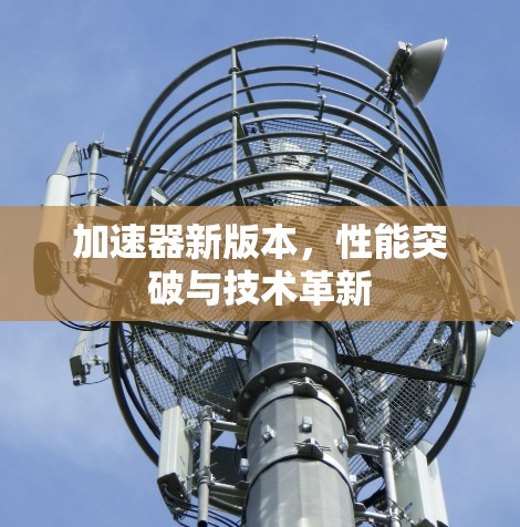 加速器新版本，性能突破与技术革新