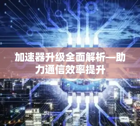 加速器升级全面解析—助力通信效率提升