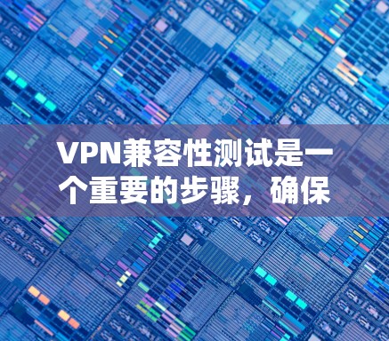 VPN兼容性测试是一个重要的步骤，确保不同VPN设备能够顺利连接到同一个VPN资源，特别是在使用不同网络接口时。以下是对VPN兼容性测试的详细说明