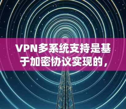 VPN多系统支持是基于加密协议实现的，确保在多个服务器上可靠连接和解密信息。以下是对多系统支持问题的详细分析和建议