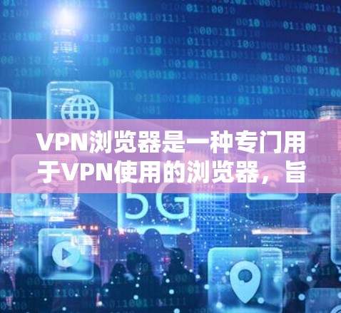 VPN浏览器是一种专门用于VPN使用的浏览器，旨在提供安全的VPN连接体验。以下是一些主要的VPN浏览器及其特点