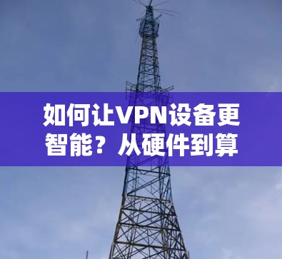 如何让VPN设备更智能？从硬件到算法，这些关键技术让你的连接更高效、更安全