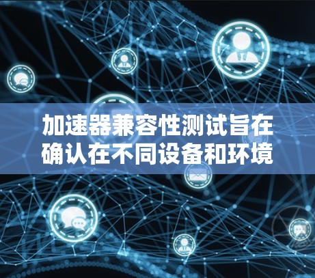加速器兼容性测试旨在确认在不同设备和环境中，加速器能够正常工作并提供良好的性能。以下是该测试的主要步骤