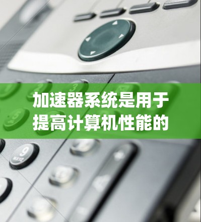 加速器系统是用于提高计算机性能的特殊硬件，主要应用于某些处理器，如Intel Xeon和AMD Ryzen。以下是加速器系统兼容性的关键点