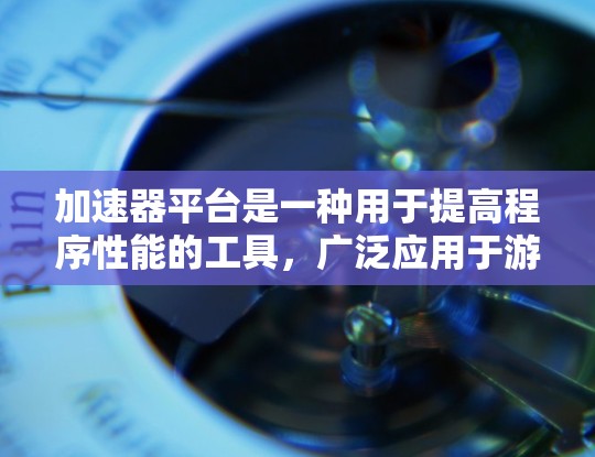 加速器平台是一种用于提高程序性能的工具，广泛应用于游戏开发、图形处理和应用开发等领域。以下是对加速器平台功能的详细介绍